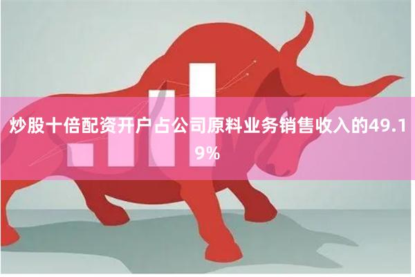 炒股十倍配资开户占公司原料业务销售收入的49.19%