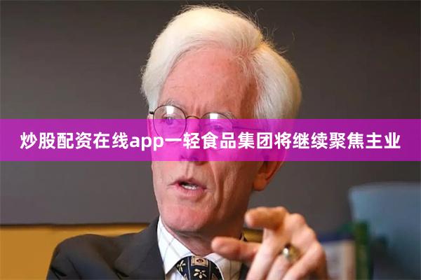 炒股配资在线app一轻食品集团将继续聚焦主业