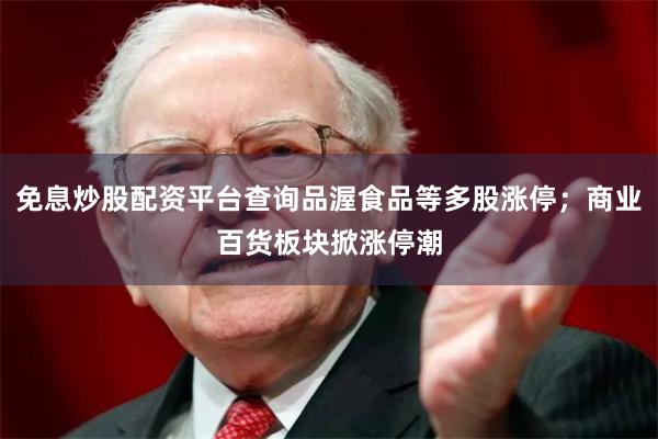 免息炒股配资平台查询品渥食品等多股涨停；商业百货板块掀涨停潮