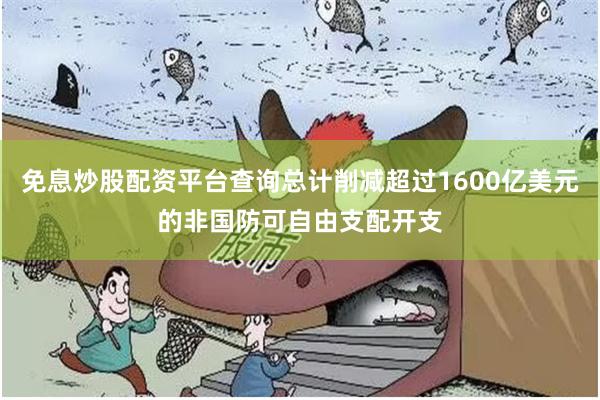 免息炒股配资平台查询总计削减超过1600亿美元的非国防可自由