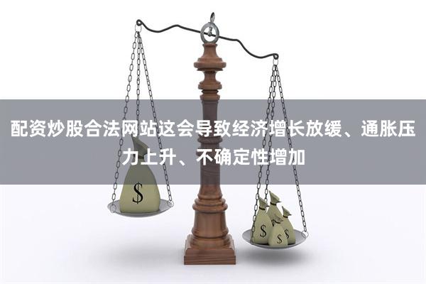 配资炒股合法网站这会导致经济增长放缓、通胀压力上升、不确定性