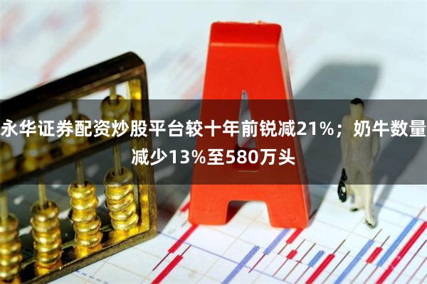永华证券配资炒股平台较十年前锐减21%；奶牛数量减少13%至