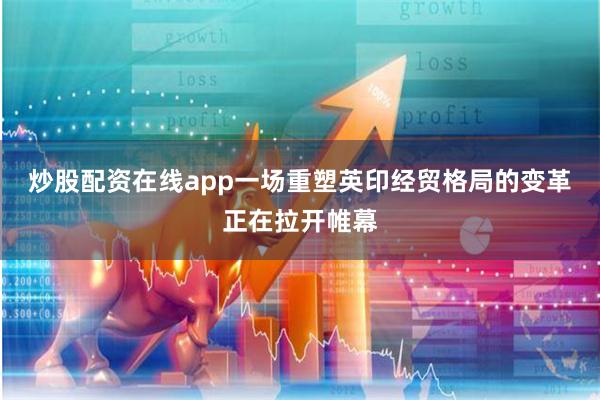 炒股配资在线app一场重塑英印经贸格局的变革正在拉开帷幕