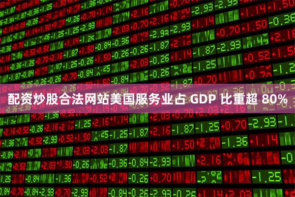 配资炒股合法网站美国服务业占 GDP 比重超 80%