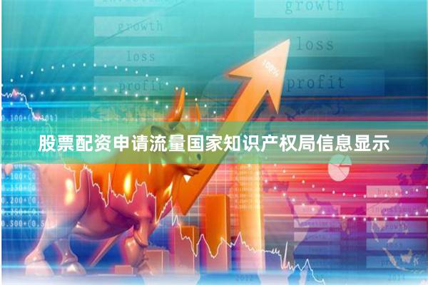 股票配资申请流量国家知识产权局信息显示