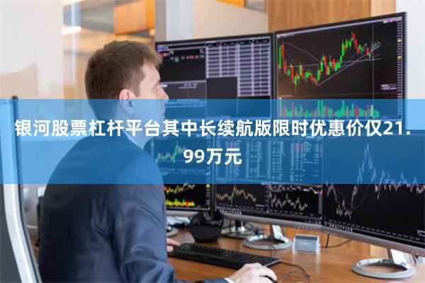 银河股票杠杆平台其中长续航版限时优惠价仅21.99万元