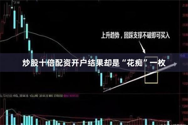 炒股十倍配资开户结果却是“花痴”一枚