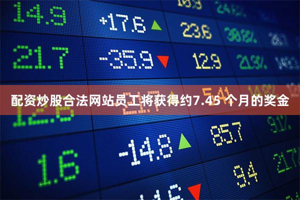 配资炒股合法网站员工将获得约7.45 个月的奖金
