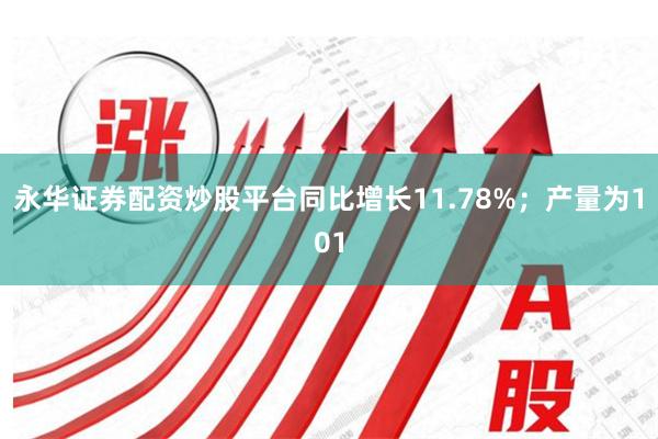永华证券配资炒股平台同比增长11.78%；产量为101