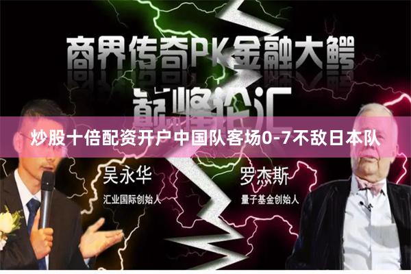 炒股十倍配资开户中国队客场0-7不敌日本队