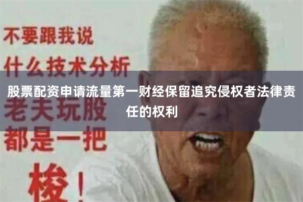 股票配资申请流量第一财经保留追究侵权者法律责任的权利