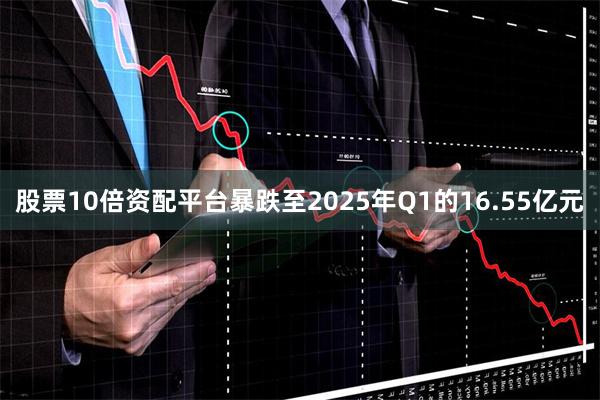 股票10倍资配平台暴跌至2025年Q1的16.55亿元