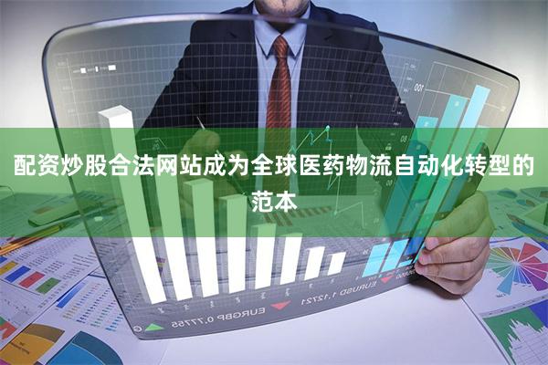配资炒股合法网站成为全球医药物流自动化转型的范本