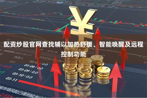 配资炒股官网查找辅以加热舒缓、智能唤醒及远程控制功能