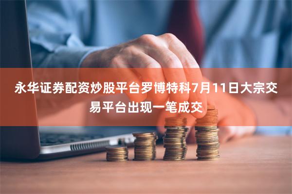 永华证券配资炒股平台　　罗博特科7月11日大宗交易平台出现一