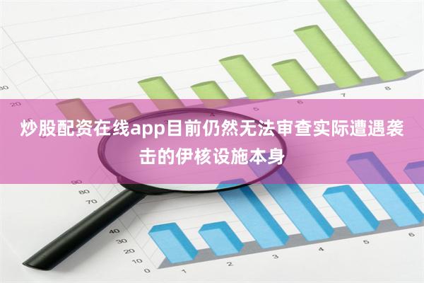 炒股配资在线app目前仍然无法审查实际遭遇袭击的伊核设施本身
