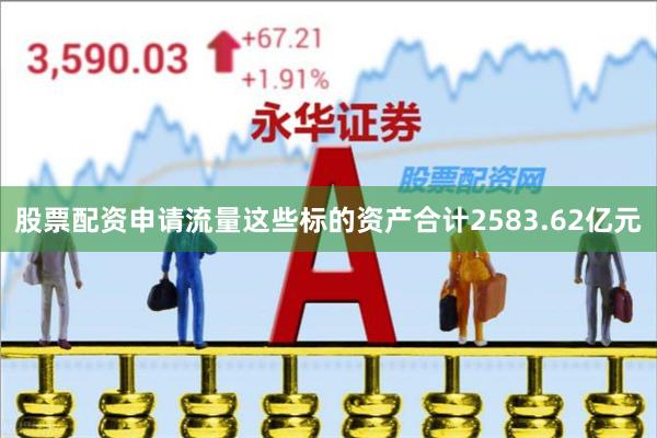 股票配资申请流量这些标的资产合计2583.62亿元