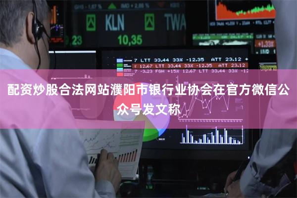 配资炒股合法网站濮阳市银行业协会在官方微信公众号发文称