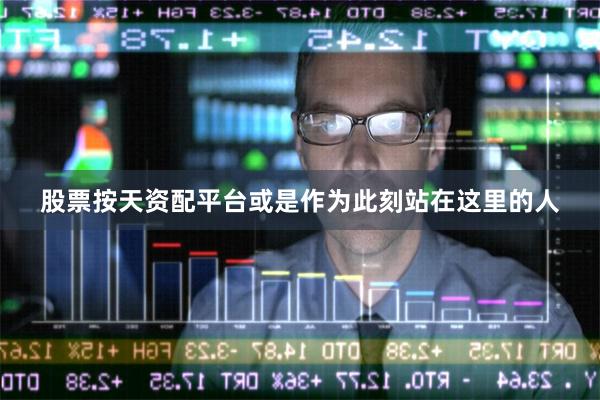股票按天资配平台或是作为此刻站在这里的人