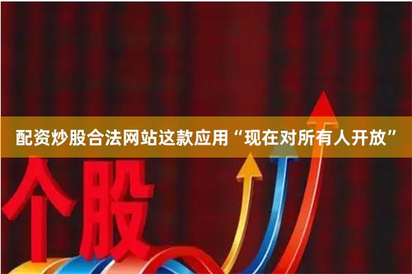 配资炒股合法网站这款应用“现在对所有人开放”