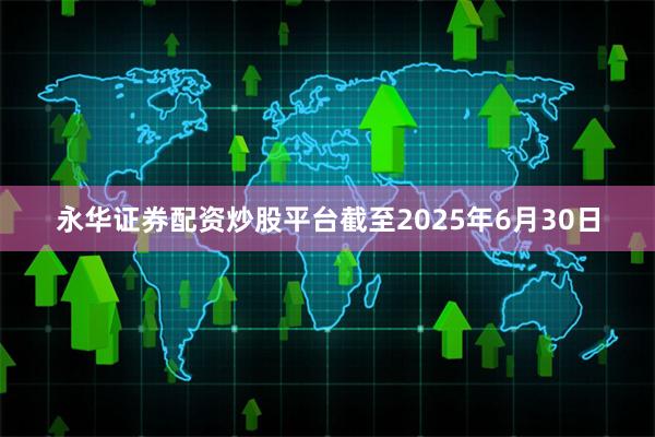 永华证券配资炒股平台截至2025年6月30日
