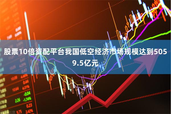 股票10倍资配平台我国低空经济市场规模达到5059.5亿元