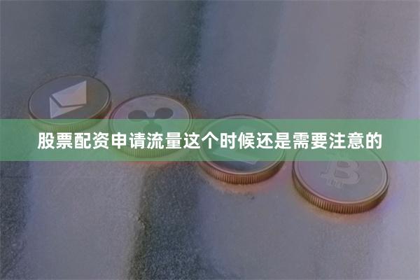 股票配资申请流量这个时候还是需要注意的