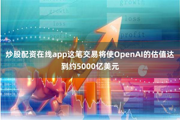 炒股配资在线app这笔交易将使OpenAI的估值达到约500