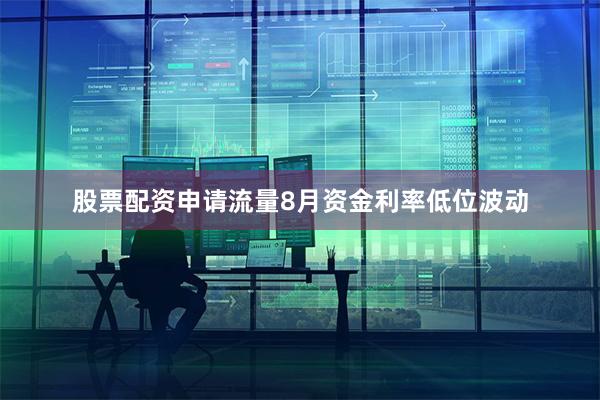 股票配资申请流量8月资金利率低位波动