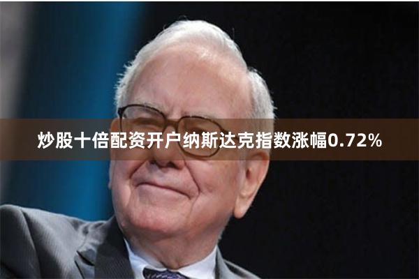 炒股十倍配资开户纳斯达克指数涨幅0.72%