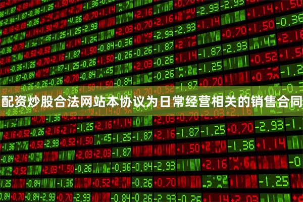 配资炒股合法网站本协议为日常经营相关的销售合同