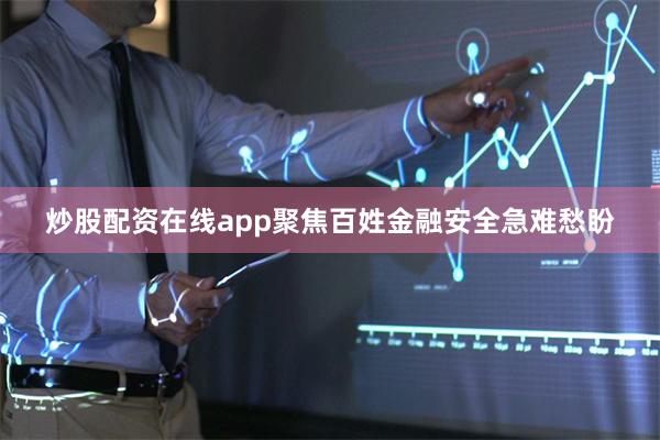 炒股配资在线app聚焦百姓金融安全急难愁盼