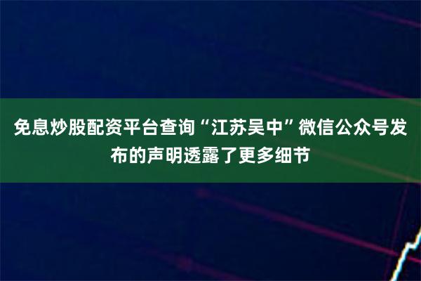 免息炒股配资平台查询“江苏吴中”微信公众号发布的声明透露了更多细节