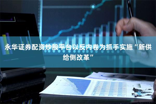 永华证券配资炒股平台以反内卷为抓手实施“新供给侧改革”