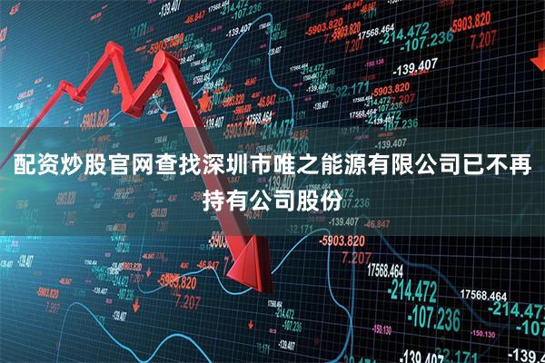 配资炒股官网查找深圳市唯之能源有限公司已不再持有公司股份