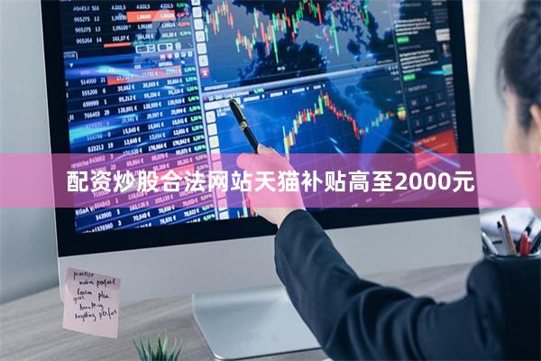 配资炒股合法网站天猫补贴高至2000元