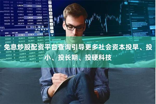 免息炒股配资平台查询引导更多社会资本投早、投小、投长期、投硬