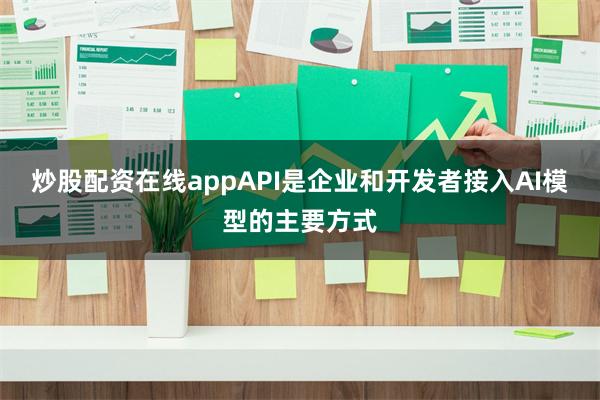 炒股配资在线appAPI是企业和开发者接入AI模型的主要方式