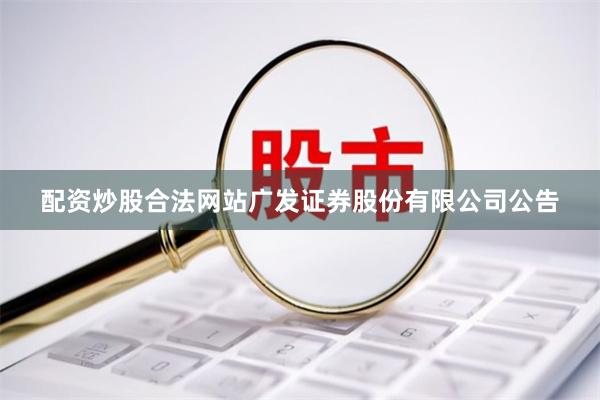 配资炒股合法网站广发证券股份有限公司公告