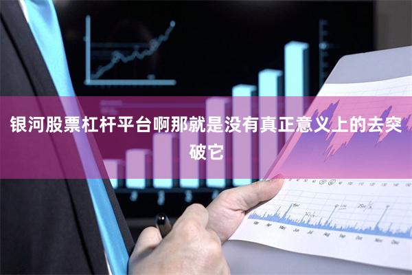 银河股票杠杆平台啊那就是没有真正意义上的去突破它