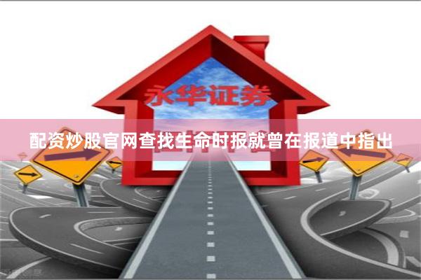 配资炒股官网查找生命时报就曾在报道中指出