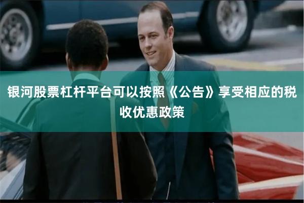 银河股票杠杆平台可以按照《公告》享受相应的税收优惠政策