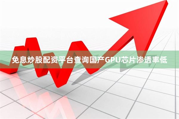 免息炒股配资平台查询国产GPU芯片渗透率低