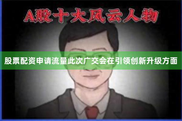 股票配资申请流量此次广交会在引领创新升级方面