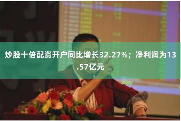 炒股十倍配资开户同比增长32.27%;净利润为13.57亿元