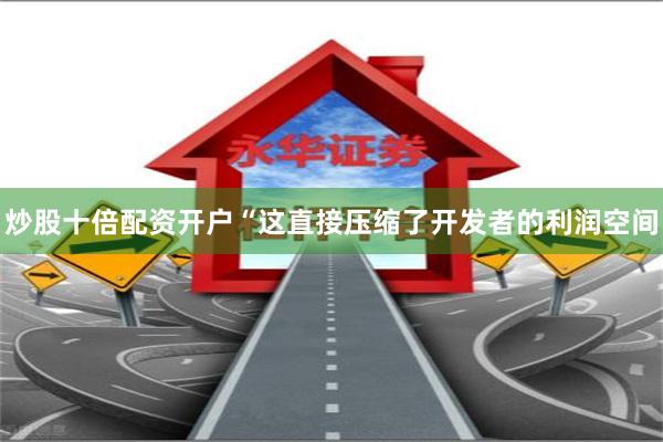 炒股十倍配资开户“这直接压缩了开发者的利润空间