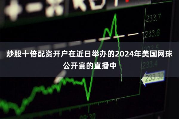 炒股十倍配资开户在近日举办的2024年美国网球公开赛的直播中