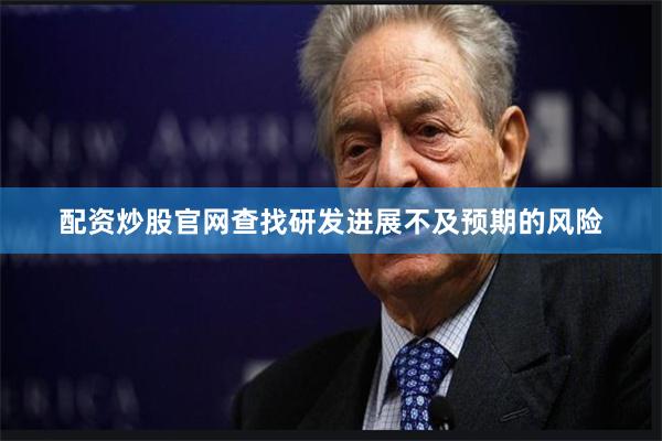 配资炒股官网查找研发进展不及预期的风险