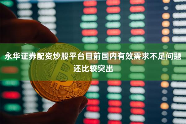 永华证券配资炒股平台目前国内有效需求不足问题还比较突出