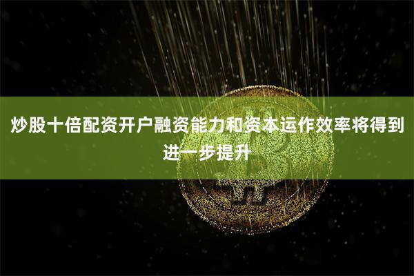 炒股十倍配资开户融资能力和资本运作效率将得到进一步提升